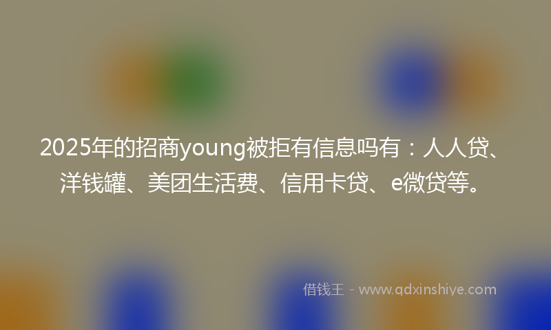 2025年的招商young被拒有信息吗有：人人贷、洋钱罐、美团生活费、信用卡贷、e微贷等。