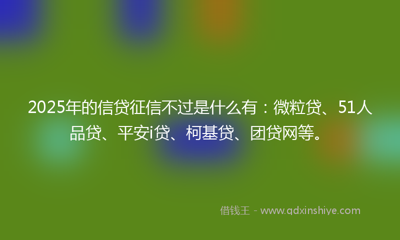 2025年的信贷征信不过是什么有：微粒贷、51人品贷、平安i贷、柯基贷、团贷网等。