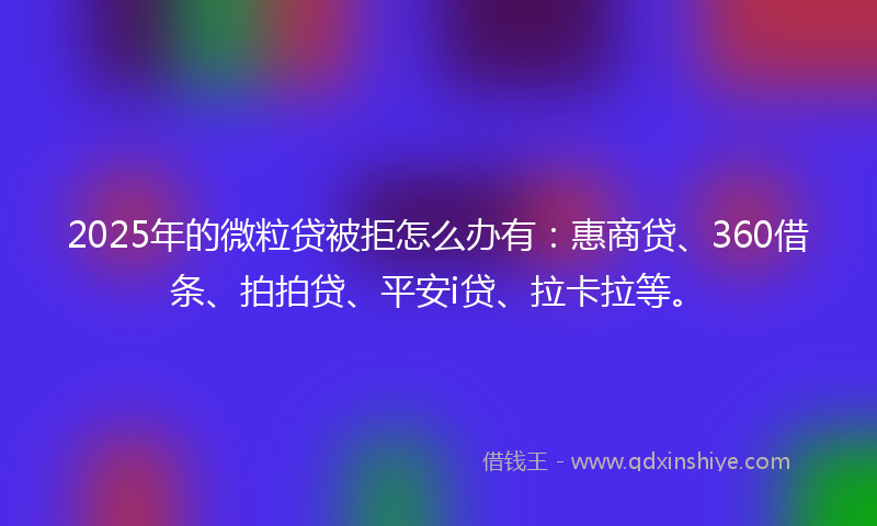 2025年的微粒贷被拒怎么办有：惠商贷、360借条、拍拍贷、平安i贷、拉卡拉等。