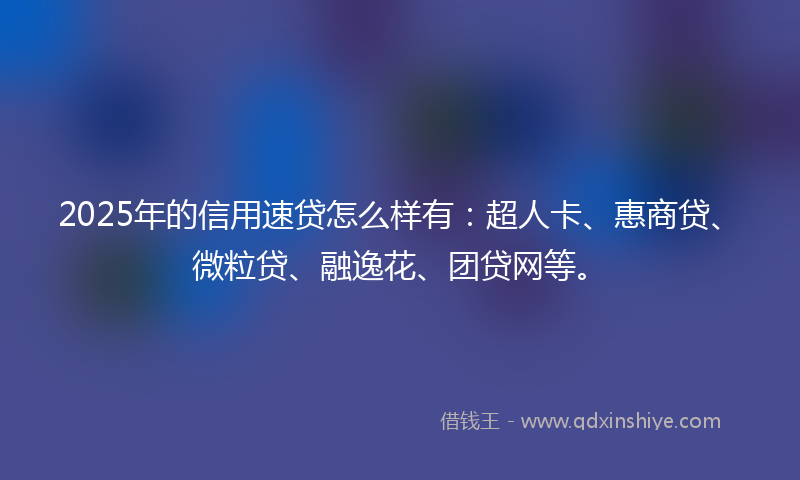 2025年的信用速贷怎么样有：超人卡、惠商贷、微粒贷、融逸花、团贷网等。