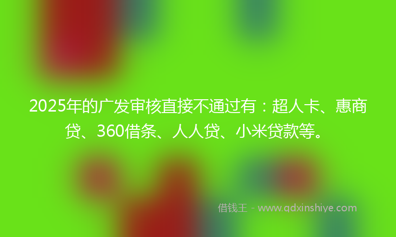2025年的广发审核直接不通过有：超人卡、惠商贷、360借条、人人贷、小米贷款等。