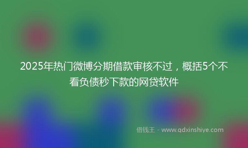 2025年热门微博分期借款审核不过，概括5个不看负债秒下款的网贷软件