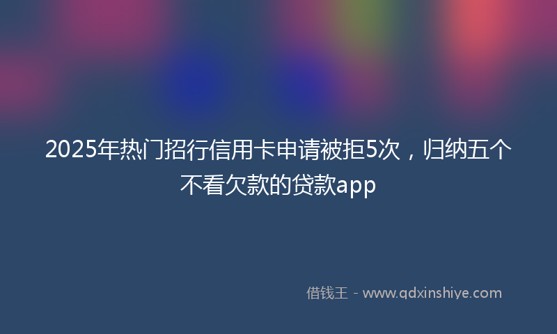 2025年热门招行信用卡申请被拒5次，归纳五个不看欠款的贷款app