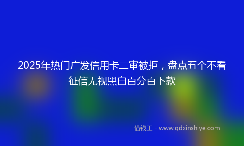 2025年热门广发信用卡二审被拒，盘点五个不看征信无视黑白百分百下款