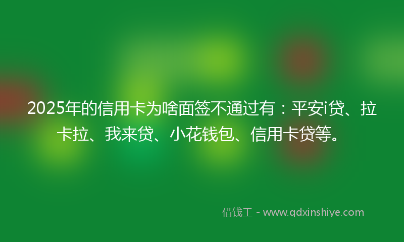 2025年的信用卡为啥面签不通过有：平安i贷、拉卡拉、我来贷、小花钱包、信用卡贷等。