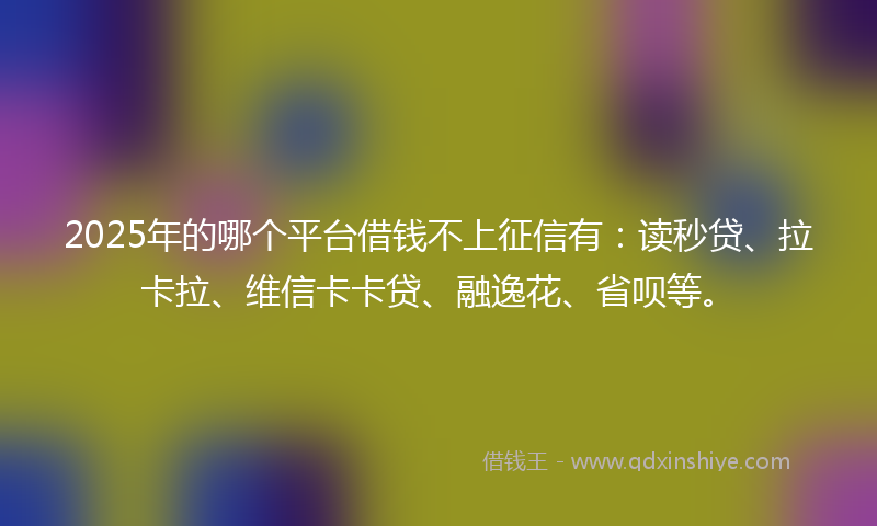 2025年的哪个平台借钱不上征信有：读秒贷、拉卡拉、维信卡卡贷、融逸花、省呗等。
