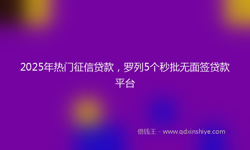 2025年热门征信贷款，罗列5个秒批无面签贷款平台