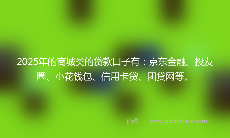 2025年的商城类的贷款口子有：京东金融、投友圈、小花钱包、信用卡贷、团贷网等。
