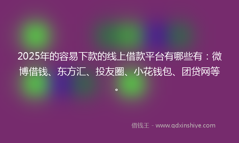 2025年的容易下款的线上借款平台有哪些有：微博借钱、东方汇、投友圈、小花钱包、团贷网等。