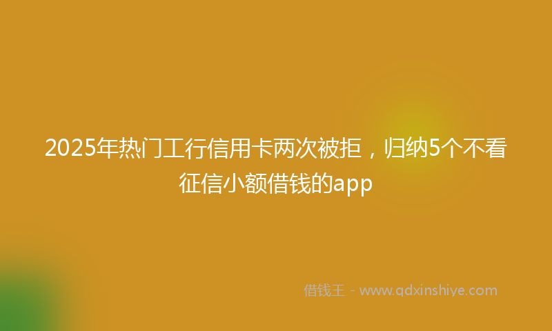 2025年热门工行信用卡两次被拒，归纳5个不看征信小额借钱的app