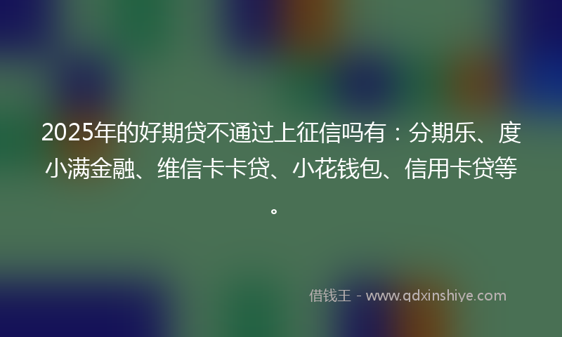 2025年的好期贷不通过上征信吗有：分期乐、度小满金融、维信卡卡贷、小花钱包、信用卡贷等。