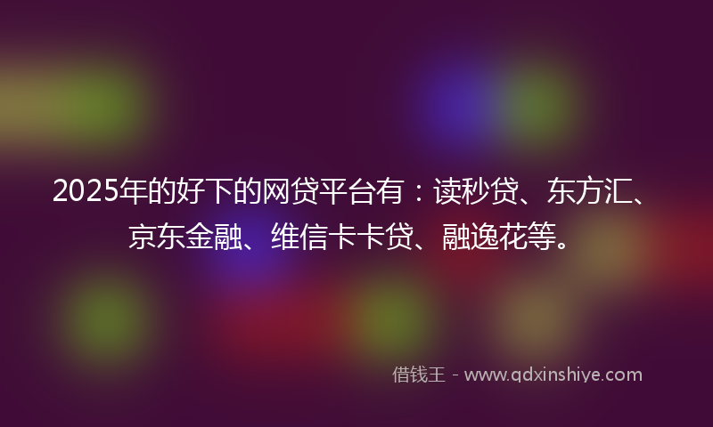 2025年的好下的网贷平台有：读秒贷、东方汇、京东金融、维信卡卡贷、融逸花等。