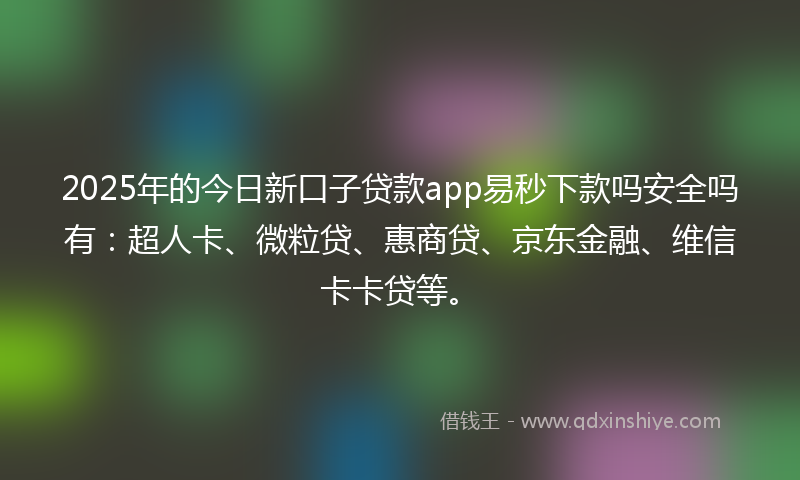 2025年的今日新口子贷款app易秒下款吗安全吗有：超人卡、微粒贷、惠商贷、京东金融、维信卡卡贷等。