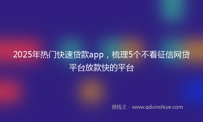 2025年热门快速贷款app，梳理5个不看征信网贷平台放款快的平台