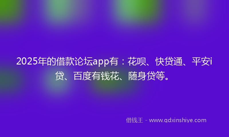 2025年的借款论坛app有：花呗、快贷通、平安i贷、百度有钱花、随身贷等。