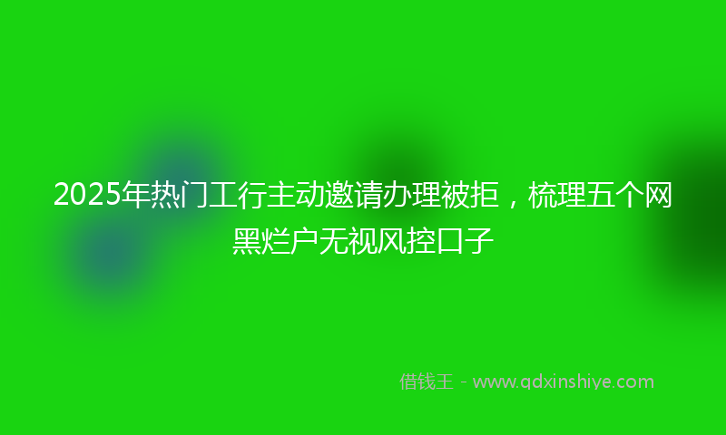 2025年热门工行主动邀请办理被拒，梳理五个网黑烂户无视风控口子