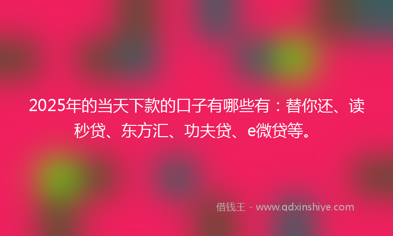 2025年的当天下款的口子有哪些有：替你还、读秒贷、东方汇、功夫贷、e微贷等。
