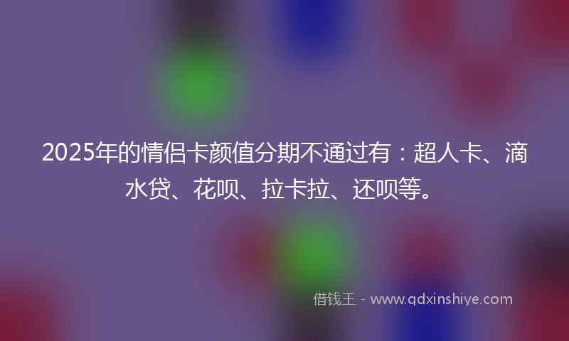 2025年的情侣卡颜值分期不通过有：超人卡、滴水贷、花呗、拉卡拉、还呗等。
