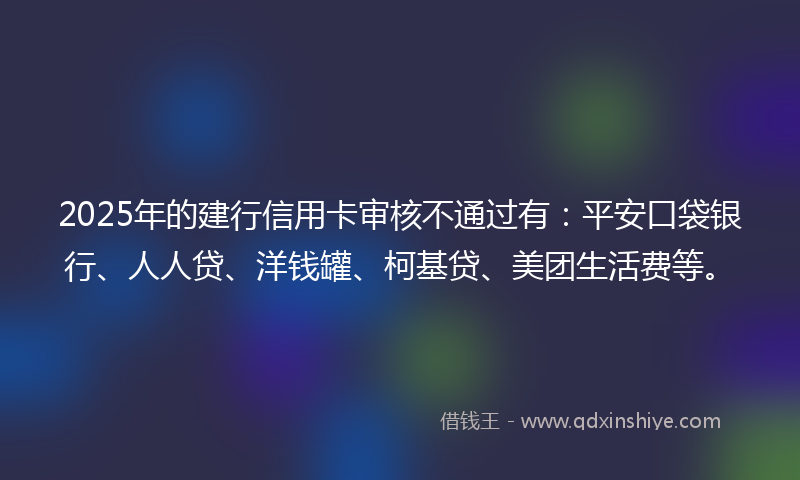 2025年的建行信用卡审核不通过有：平安口袋银行、人人贷、洋钱罐、柯基贷、美团生活费等。