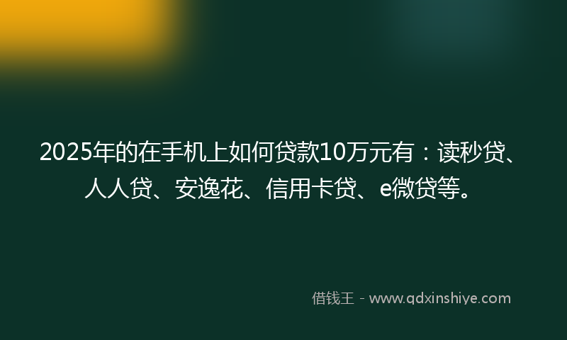 2025年的在手机上如何贷款10万元有：读秒贷、人人贷、安逸花、信用卡贷、e微贷等。
