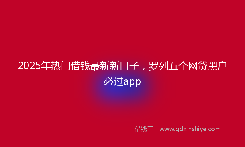 2025年热门借钱最新新口子，罗列五个网贷黑户必过app