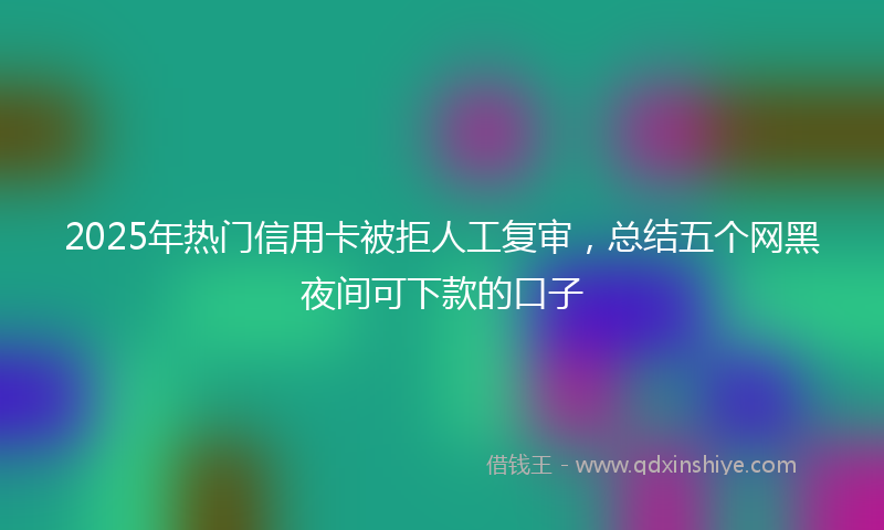 2025年热门信用卡被拒人工复审，总结五个网黑夜间可下款的口子