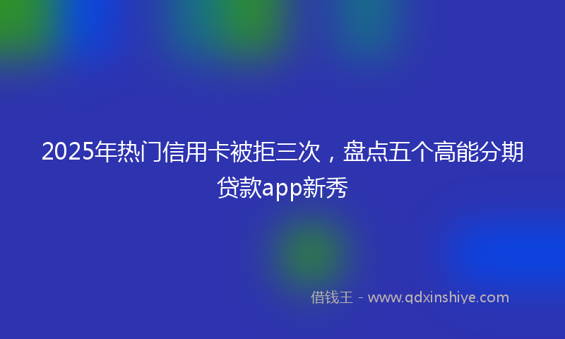 2025年热门信用卡被拒三次，盘点五个高能分期贷款app新秀