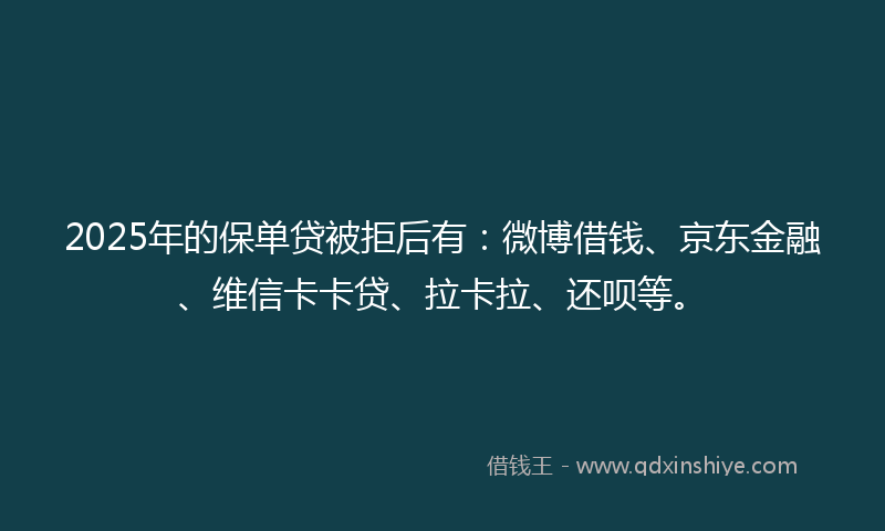 2025年的保单贷被拒后有：微博借钱、京东金融、维信卡卡贷、拉卡拉、还呗等。