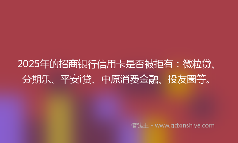 2025年的招商银行信用卡是否被拒有：微粒贷、分期乐、平安i贷、中原消费金融、投友圈等。