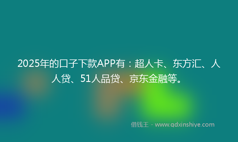 2025年的口子下款APP有：超人卡、东方汇、人人贷、51人品贷、京东金融等。