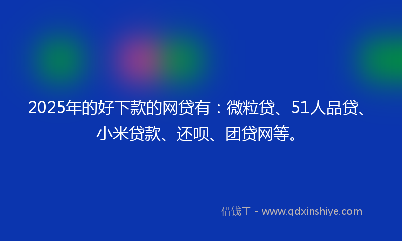 2025年的好下款的网贷有：微粒贷、51人品贷、小米贷款、还呗、团贷网等。