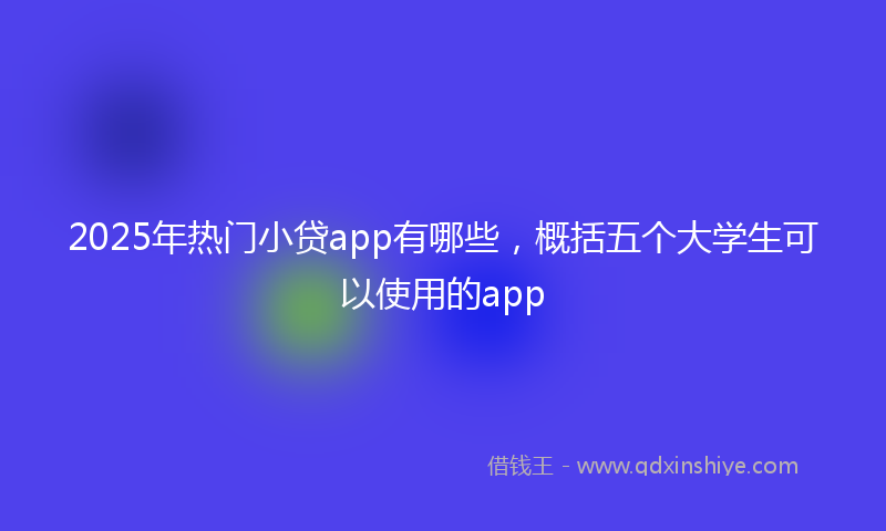 2025年热门小贷app有哪些，概括五个大学生可以使用的app