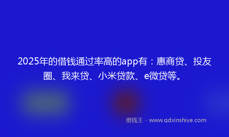 2025年的借钱通过率高的app有：惠商贷、投友圈、我来贷、小米贷款、e微贷等。
