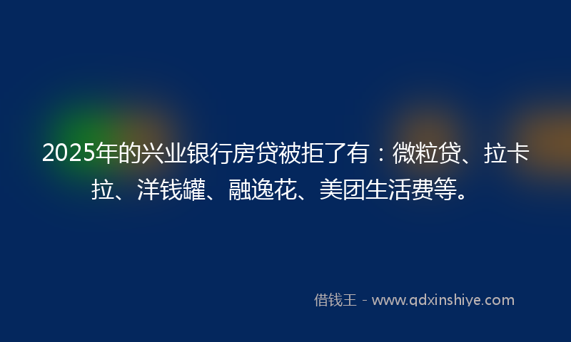 2025年的兴业银行房贷被拒了有：微粒贷、拉卡拉、洋钱罐、融逸花、美团生活费等。