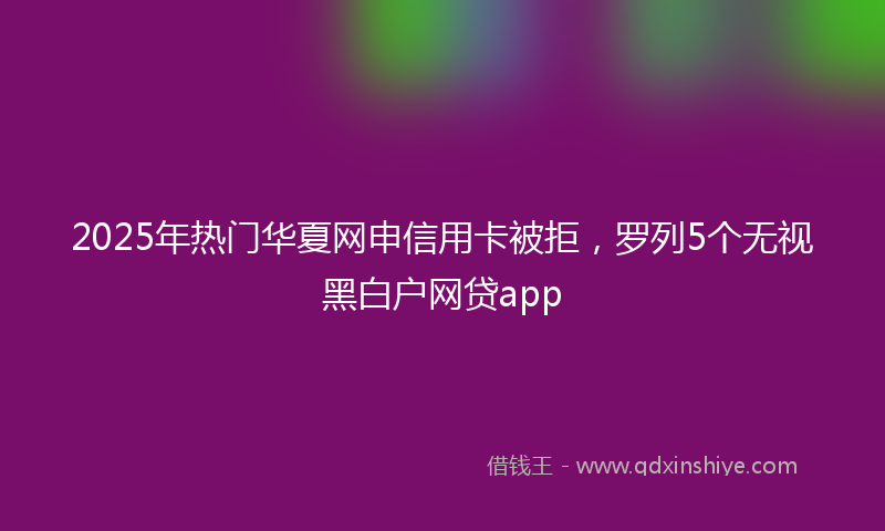 2025年热门华夏网申信用卡被拒，罗列5个无视黑白户网贷app