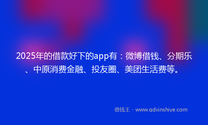 2025年的借款好下的app有：微博借钱、分期乐、中原消费金融、投友圈、美团生活费等。