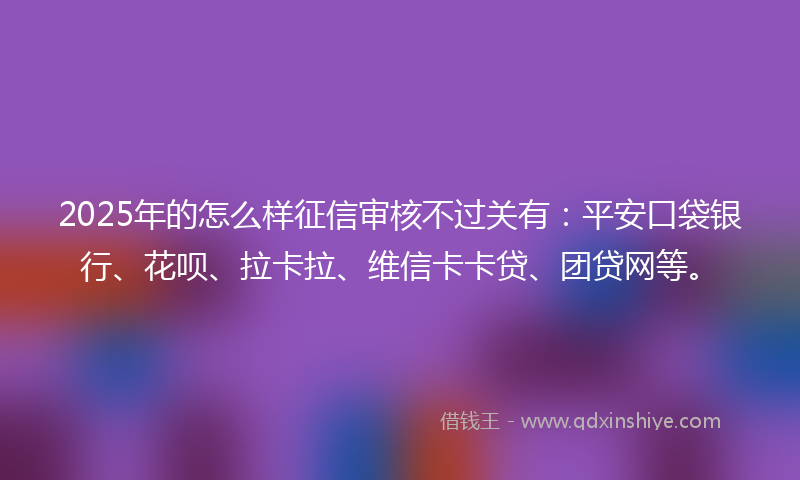 2025年的怎么样征信审核不过关有：平安口袋银行、花呗、拉卡拉、维信卡卡贷、团贷网等。