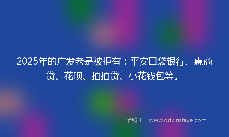 2025年的广发老是被拒有：平安口袋银行、惠商贷、花呗、拍拍贷、小花钱包等。
