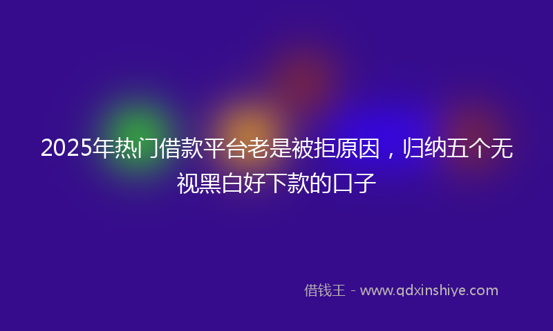 2025年热门借款平台老是被拒原因，归纳五个无视黑白好下款的口子