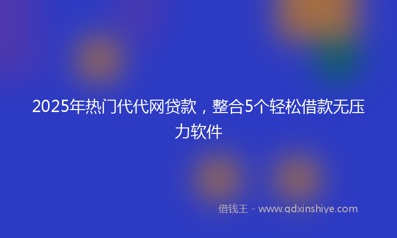 2025年热门代代网贷款，整合5个轻松借款无压力软件