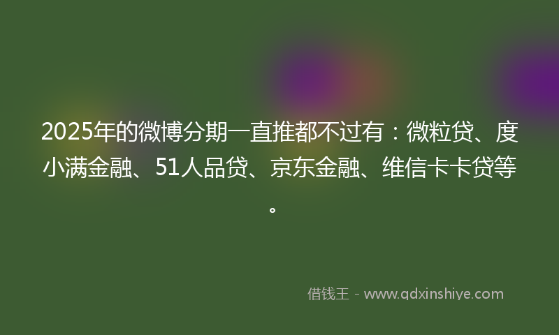 2025年的微博分期一直推都不过有：微粒贷、度小满金融、51人品贷、京东金融、维信卡卡贷等。