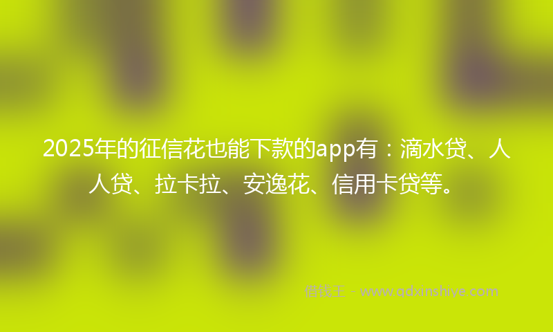 2025年的征信花也能下款的app有：滴水贷、人人贷、拉卡拉、安逸花、信用卡贷等。