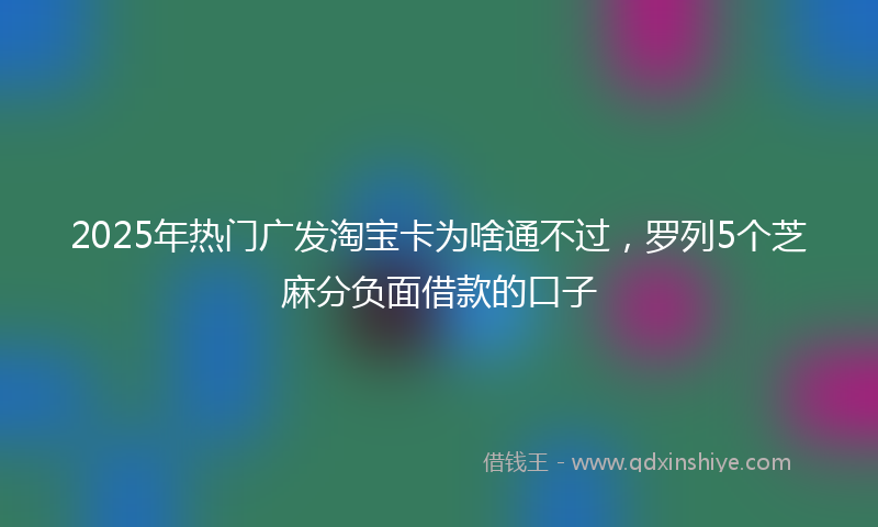 2025年热门广发淘宝卡为啥通不过，罗列5个芝麻分负面借款的口子