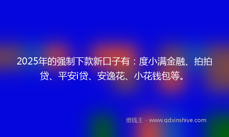 2025年的强制下款新口子有：度小满金融、拍拍贷、平安i贷、安逸花、小花钱包等。