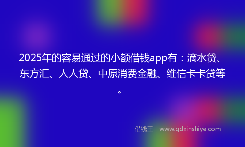 2025年的容易通过的小额借钱app有：滴水贷、东方汇、人人贷、中原消费金融、维信卡卡贷等。