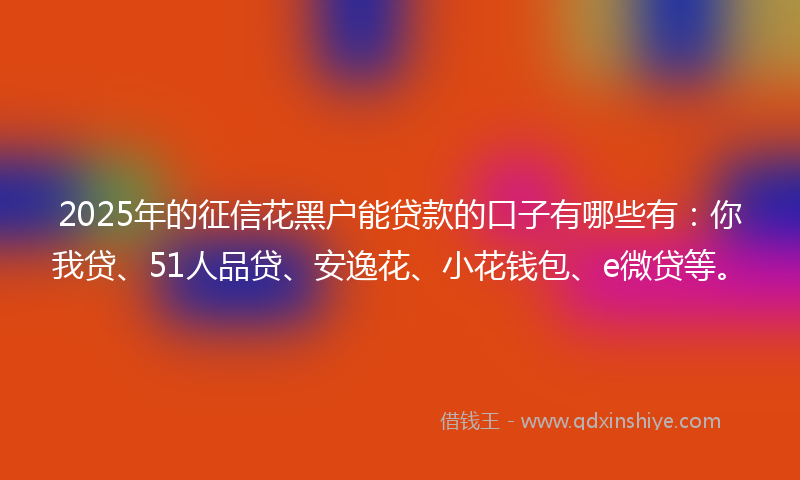 2025年的征信花黑户能贷款的口子有哪些有：你我贷、51人品贷、安逸花、小花钱包、e微贷等。