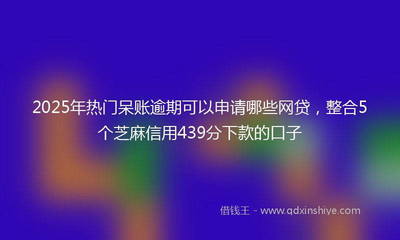 2025年热门呆账逾期可以申请哪些网贷，整合5个芝麻信用439分下款的口子