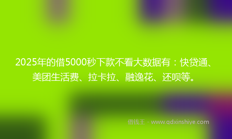 2025年的借5000秒下款不看大数据有：快贷通、美团生活费、拉卡拉、融逸花、还呗等。