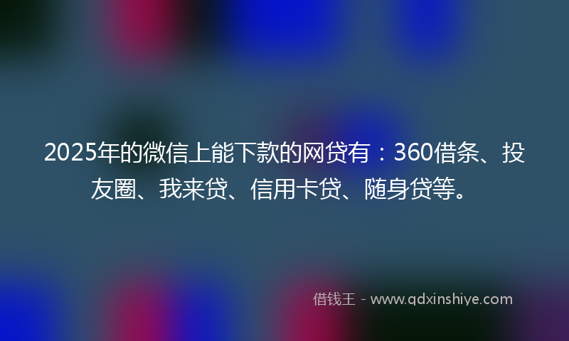 2025年的微信上能下款的网贷有：360借条、投友圈、我来贷、信用卡贷、随身贷等。