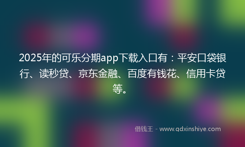 2025年的可乐分期app下载入口有：平安口袋银行、读秒贷、京东金融、百度有钱花、信用卡贷等。